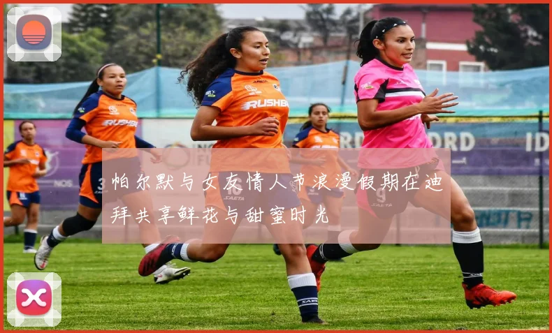 帕尔默与女友情人节浪漫假期在迪拜共享鲜花与甜蜜时光