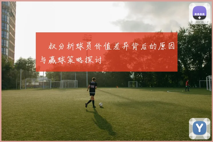 囧叔分析球员价值差异背后的原因与赢球策略探讨