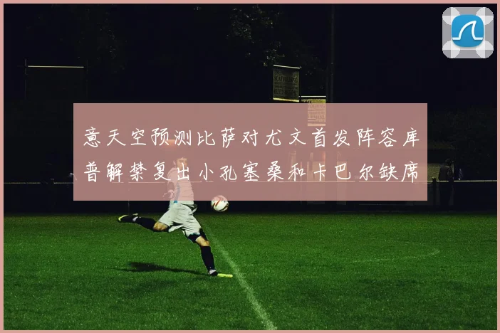 意天空预测比萨对尤文首发阵容库普解禁复出小孔塞桑和卡巴尔缺席