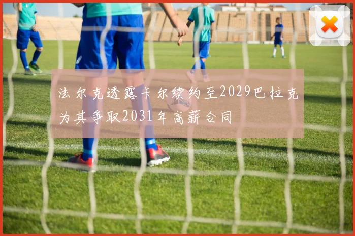法尔克透露卡尔续约至2029巴拉克为其争取2031年高薪合同