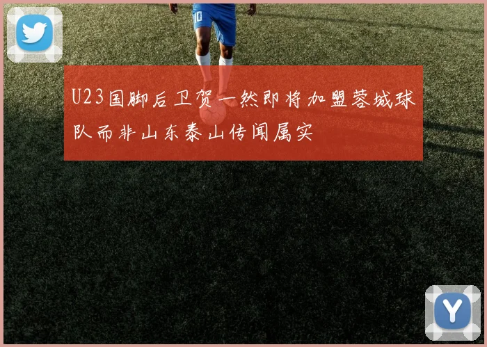 U23国脚后卫贺一然即将加盟蓉城球队而非山东泰山传闻属实
