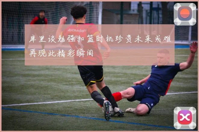 库里谈勉强扣篮时机珍贵未来或难再现此精彩瞬间
