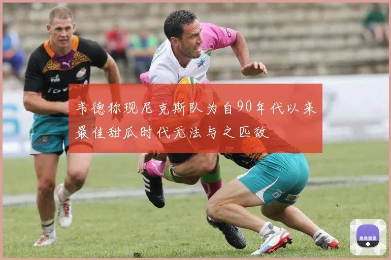 韦德称现尼克斯队为自90年代以来最佳甜瓜时代无法与之匹敌