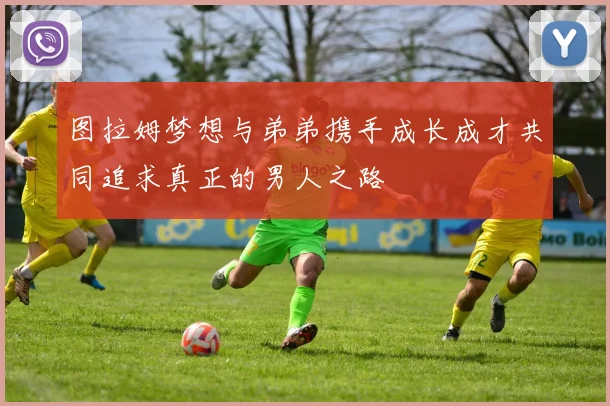 图拉姆梦想与弟弟携手成长成才共同追求真正的男人之路