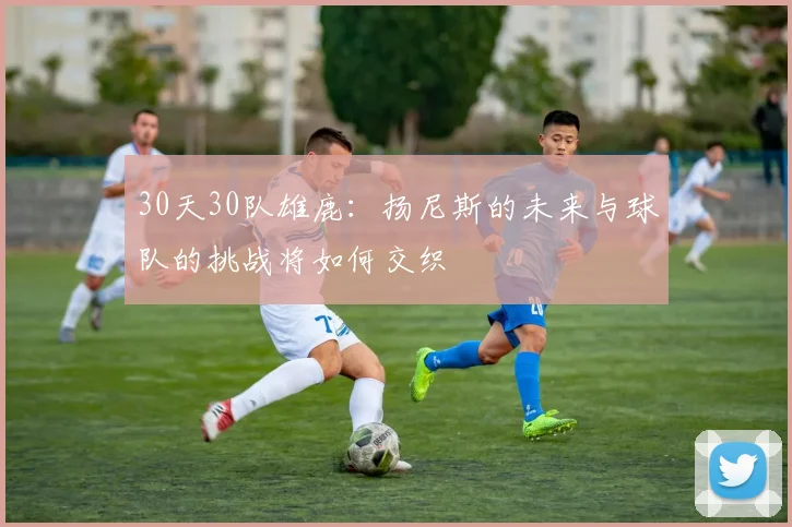 30天30队雄鹿：扬尼斯的未来与球队的挑战将如何交织