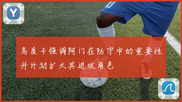 乌度卡强调阿门在防守中的重要性并计划扩大其进攻角色