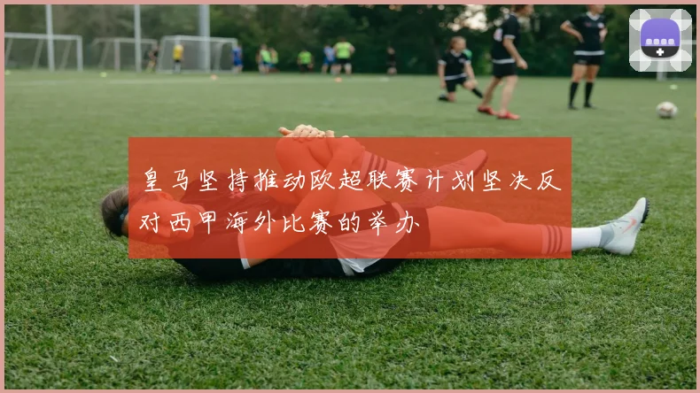 皇马坚持推动欧超联赛计划坚决反对西甲海外比赛的举办