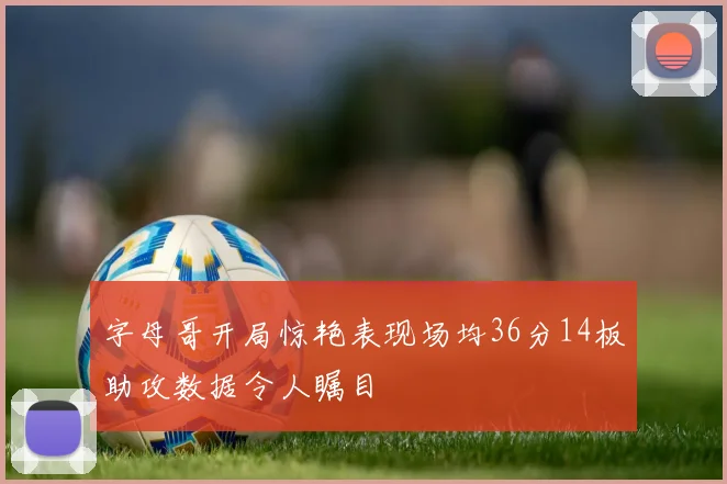 字母哥开局惊艳表现场均36分14板助攻数据令人瞩目