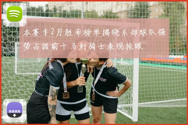 本赛季2月胜率榜单揭晓东部球队强势占据前十马刺骑士表现抢眼