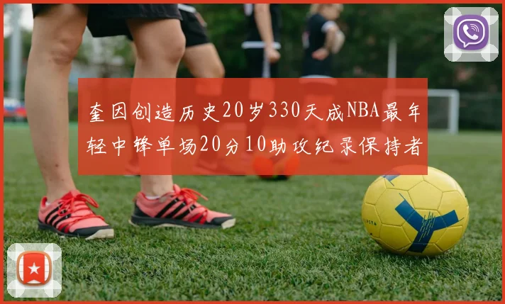奎因创造历史20岁330天成NBA最年轻中锋单场20分10助攻纪录保持者