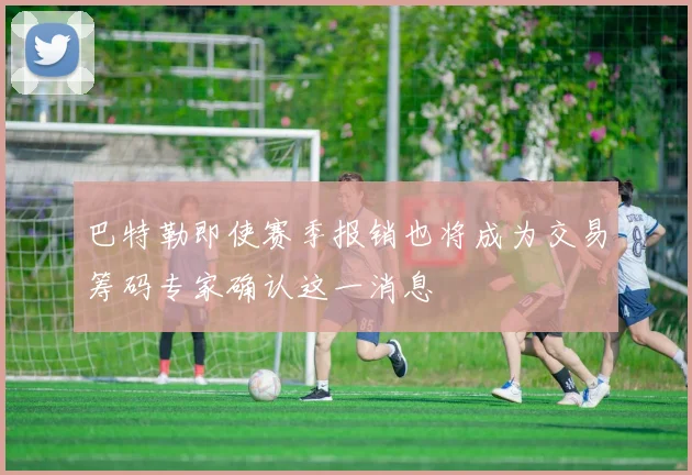 巴特勒即使赛季报销也将成为交易筹码专家确认这一消息