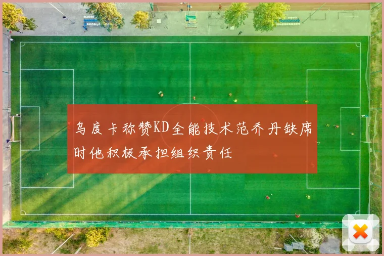 乌度卡称赞KD全能技术范乔丹缺席时他积极承担组织责任