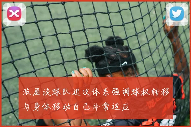 浓眉谈球队进攻体系强调球权转移与身体移动自己非常适应