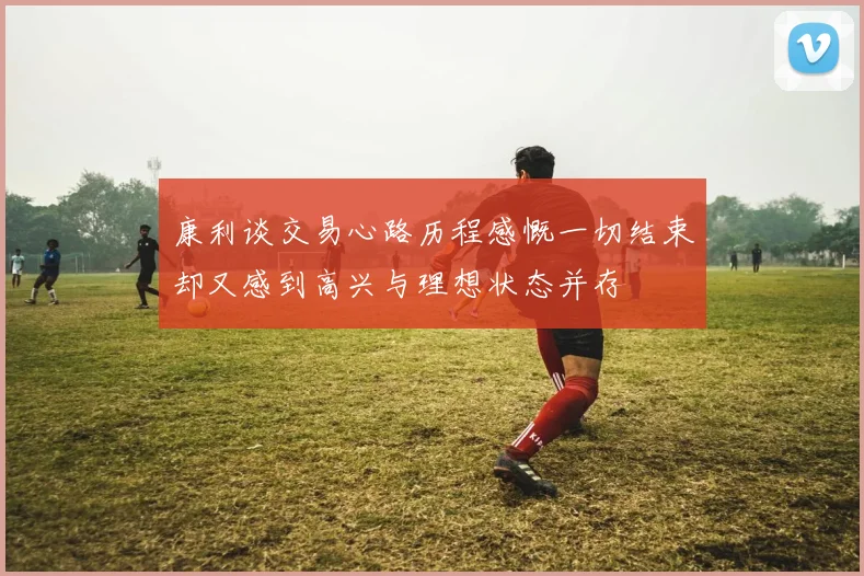康利谈交易心路历程感慨一切结束却又感到高兴与理想状态并存