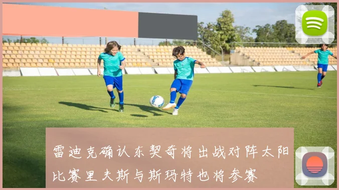 雷迪克确认东契奇将出战对阵太阳比赛里夫斯与斯玛特也将参赛