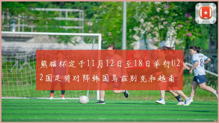 熊猫杯定于11月12日至18日举行U22国足将对阵韩国乌兹别克和越南